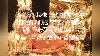 民宅夜视摄像头被黑性福夫妻在孩子面前抠B苗条少妇开始玩手机后来受不了主动迎合啪啪搞一半孩子醒了不管继续肏