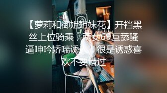 【萝莉和御姐姐妹花】开裆黑丝上位骑乘，两女69互舔骚逼呻吟娇喘诱人，很是诱惑喜欢不要错过