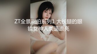 ZT全景厕拍系列1 大长腿的眼镜女神人美逼漂亮