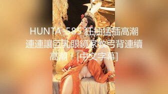 HUNTA-585 狂抽猛插高潮連連讓巨乳眼鏡家教弓背連續高潮！[中文字幕]