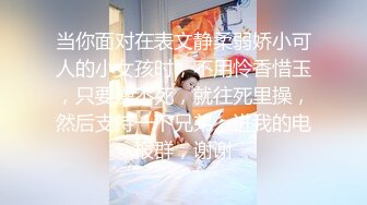 当你面对在表文静柔弱娇小可人的小女孩时，不用怜香惜玉，只要操不死，就往死里操，然后支持一下兄弟，进我的电报群，谢谢