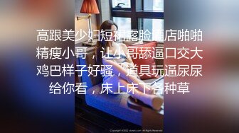 高跟美少妇短裙露脸酒店啪啪精瘦小哥，让小哥舔逼口交大鸡巴样子好骚，道具玩逼尿尿给你看，床上床下各种草