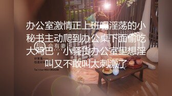 办公室激情正上班呢淫荡的小秘书主动爬到办公桌下面偷吃大鸡巴，小骚货办公室里想淫叫又不敢叫太刺激了