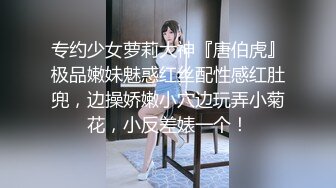 专约少女萝莉大神『唐伯虎』极品嫩妹魅惑红丝配性感红肚兜，边操娇嫩小穴边玩弄小菊花，小反差婊一个！