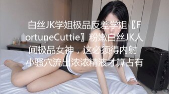 白丝JK学姐极品反差学姐〖FortuneCuttie〗粉嫩白丝JK人间极品女神，这必须得内射 小骚穴流出浓浓精液才算占有