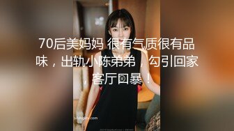 70后美妈妈 很有气质很有品味，出轨小陈弟弟，勾引回家，客厅口暴！