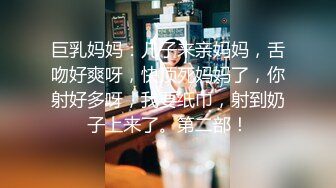 巨乳妈妈：儿子来亲妈妈，舌吻好爽呀，快顶死妈妈了，你射好多呀，我要纸巾，射到奶子上来了。第二部！