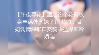 【午夜寻花】酒店约个花臂纹身丰满外围妹子TP啪啪，吸奶调情深喉口交骑乘猛操呻吟娇喘