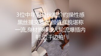 3位中年男合伙高价约操性感黑丝援交美女,颜值样貌堪称一流,身材操棒,3人轮流爆插内射,边干边拍!