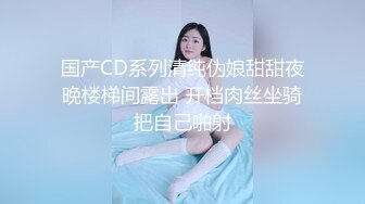 国产CD系列清纯伪娘甜甜夜晚楼梯间露出 开档肉丝坐骑把自己啪射