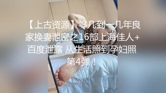 【上古资源】零几到一几年良家换妻泄密之16部上海佳人+百度泄露 从生活照到孕妇照 第4弹！