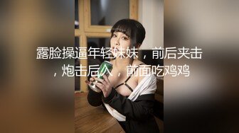 露脸操逼年轻妹妹，前后夹击，炮击后入，前面吃鸡鸡