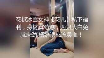 花椒冰雪女神【花儿】私下福利，身材真劲爆，两只大白兔就来劲 揉奶诱惑流鼻血！