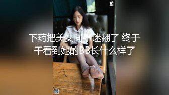 下药把美女同事迷翻了 终于干看到她的BB长什么样了