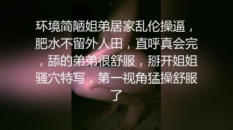 环境简陋姐弟居家乱伦操逼，肥水不留外人田，直呼真会完，舔的弟弟很舒服，掰开姐姐骚穴特写，第一视角猛操舒服了