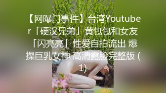 【网曝门事件】台湾Youtuber「硬汉兄弟」黄包包和女友「闪亮亮」性爱自拍流出 爆操巨乳女神 高清露脸完整版 (1)