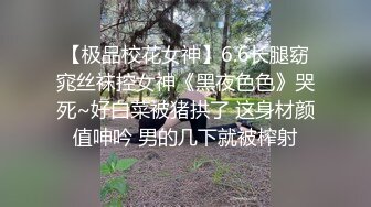 【极品校花女神】6.6长腿窈窕丝袜控女神《黑夜色色》哭死~好白菜被猪拱了 这身材颜值呻吟 男的几下就被榨射