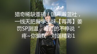 猎奇稀缺重磅！国产瀚蓝社，一线天肥臀学生妹【苒苒】姜罚SP测温，被打的不停说“疼~你骗我”对话精彩1