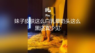 妹子皮肤这么白乳晕奶头这么黑还真少见