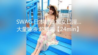 SWAG 日本制服 痴女口淫…大量唾液 飲精液【24min】