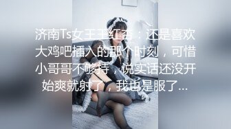 济南Ts女王王红杏：还是喜欢大鸡吧插入的那个时刻，可惜小哥哥不够持，说实话还没开始爽就射了，我也是服了…