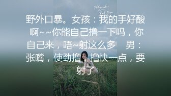 野外口暴。女孩：我的手好酸 啊~~你能自己撸一下吗，你自己来，唔~射这么多    男：张嘴，使劲撸，撸快一点，要射了