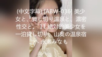 (中文字幕) [ABW-036] 美少女と、貸し切り温泉と、濃密性交と。 11 絶対的美少女を一泊貸し切り、山奥の温泉宿へ 永瀬みなも