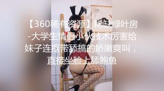 【360稀有资源】稀缺绿叶房-大学生情侣小伙技术厉害给妹子连抠带舔搞的娇嫩爽叫，直接坐脸上舔鲍鱼