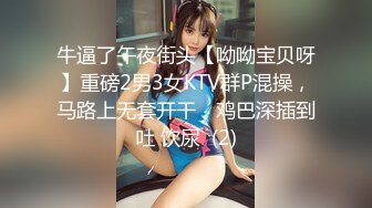 牛逼了午夜街头【呦呦宝贝呀】重磅2男3女KTV群P混操，马路上无套开干，鸡巴深插到吐 饮尿  (2)