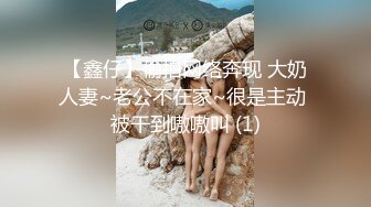 【鑫仔】偷拍网络奔现 大奶人妻~老公不在家~很是主动 被干到嗷嗷叫 (1)