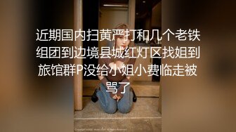 近期国内扫黄严打和几个老铁组团到边境县城红灯区找姐到旅馆群P没给小姐小费临走被骂了