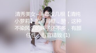 清秀美女~毛都没几根【清纯小萝莉】脸点同框，赞，这种不染风尘的妹子还不多，有颜任性，五官精致 (1)