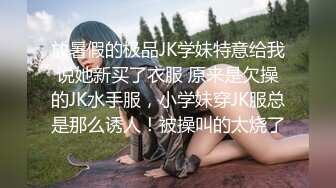 放暑假的极品JK学妹特意给我说她新买了衣服 原来是欠操的JK水手服，小学妹穿JK服总是那么诱人！被操叫的太烧了