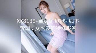 XK8139-星女优 欣欣- 线下奔现，女网友的特殊服务