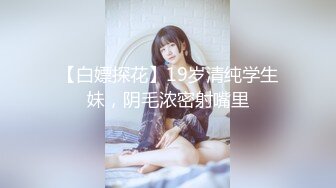 【白嫖探花】19岁清纯学生妹，阴毛浓密射嘴里