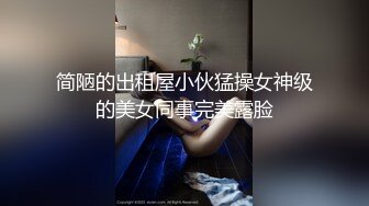 简陋的出租屋小伙猛操女神级的美女同事完美露脸