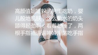 高颜值姐姐躲闺房里吃奶，婴儿般地肌肤，这么劲水的奶头舔得起劲啊，看着都硬了，两根手指插逼逼呻吟淫荡吃手指！