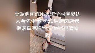 高端泄密流出火爆全网泡良达人金先生 约炮80后烤肉店老板娘草完拍她洗澡4K高清原版