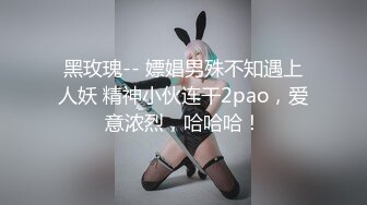 黑玫瑰-- 嫖娼男殊不知遇上人妖 精神小伙连干2pao，爱意浓烈，哈哈哈！