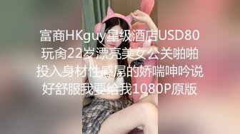 富商HKguy星级酒店USD80玩肏22岁漂亮美女公关啪啪投入身材性感屌的娇喘呻吟说好舒服我要给我1080P原版