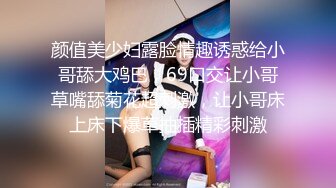 颜值美少妇露脸情趣诱惑给小哥舔大鸡巴，69口交让小哥草嘴舔菊花超刺激，让小哥床上床下爆草抽插精彩刺激