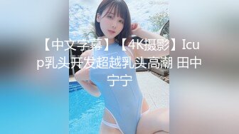 【中文字幕】【4K摄影】Icup乳头开发超越乳头高潮 田中宁宁