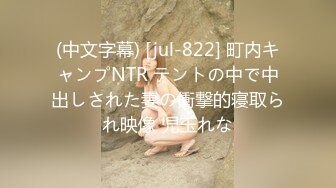 (中文字幕) [jul-822] 町内キャンプNTR テントの中で中出しされた妻の衝撃的寝取られ映像 児玉れな