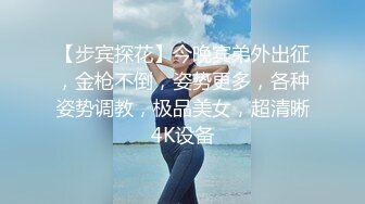 【步宾探花】今晚宾弟外出征，金枪不倒，姿势更多，各种姿势调教，极品美女，超清晰4K设备