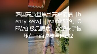 韩国高质量黑丝高跟情侣「henry_sera」「sarah579」OF私拍 极品腰功！欲望来了被压在下面也要全自动2