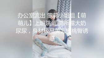 办公室流出 萝莉小姐姐【萌萌儿】上班跳蛋 厕所露大奶尿尿，身材极品美乳蜜桃臀诱惑