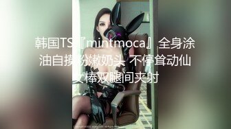 韩国TS『mintmoca』全身涂油自摸粉嫩奶头 不停耸动仙女棒双腿间夹射