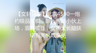 【文轩探花】北京4500一炮约极品车模，新人眼睛小伙上场，观感极佳，女神大长腿肤白貌美极致享受