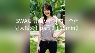 SWAG 【痴女】【与一个胖男人做爱】part 2【15min】