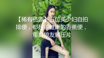 【稀有资源】五位美少妇自拍排便，都是很健康的香蕉便，重口狼友解压片